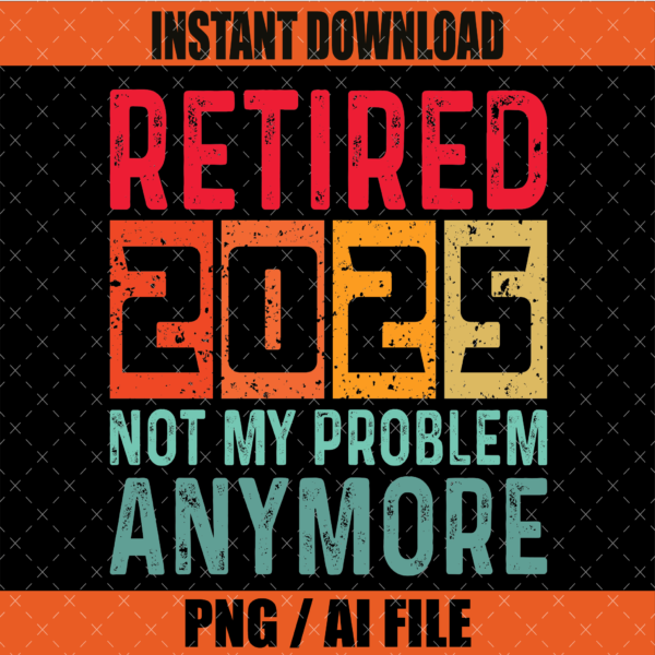 Retired 2025 Not My Problem Anymore SVG PNG